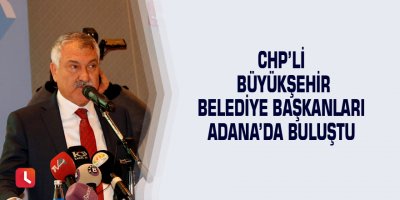 CHP’li büyükşehir belediye başkanları Adana’da buluştu
