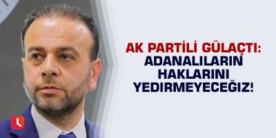 Gülaçtı: Adanalıların Haklarını Yedirmeyeceğiz!