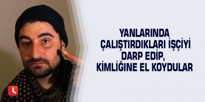 Yanlarında çalıştırdıkları işçiyi darp edip, kimliğine el koydular