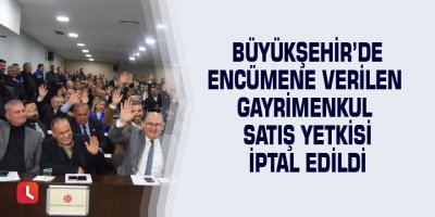 Büyükşehir’de encümene verilen gayrimenkul satış yetkisi iptal edildi