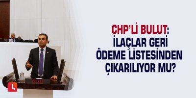 CHP’li Bulut: İlaçlar geri ödeme listesinden çıkarılıyor mu?