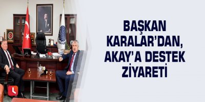 Başkan Karalar’dan, Akay’a destek ziyareti