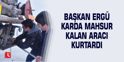 Başkan Ergü karda mahsur kalan aracı kurtardı