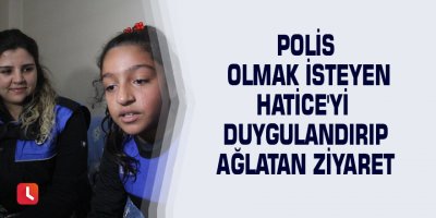 Polis olmak isteyen Hatice'yi duygulandırıp ağlatan ziyaret