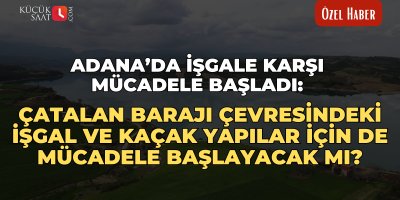 Adana’da işgale karşı mücadele başladı: Çatalan Barajı çevresindeki işgal ve kaçak yapılar için de mücadele başlayacak mı?