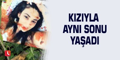 Kızıyla aynı sonu yaşadı