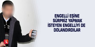 Engelli eşine sürpriz yapmak isteyen engelliyi de dolandırdılar