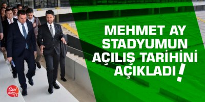 Mehmet Ay stadyumun açılış tarihini açıkladı
