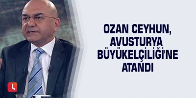 Ozan Ceyhun, Avusturya Büyükelçiliği'ne atandı