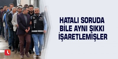 Hatalı soruda bile aynı şıkkı işaretlemişler
