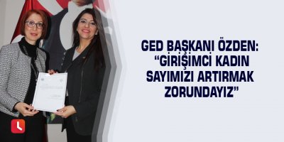 GED Başkanı Özden: “Girişimci kadın sayımızı artırmak zorundayız”