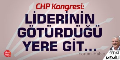 CHP Kongresi: Liderinin götürdüğü yere git…