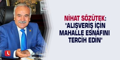 Nihat Sözütek: "Alışveriş için mahalle esnafını tercih edin"