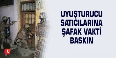 Uyuşturucu satıcılarına şafak vakti baskın