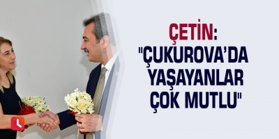 Çetin: "Çukurova’da yaşayanlar çok mutlu"