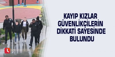 Kayıp kızlar güvenlikçilerin dikkati sayesinde bulundu