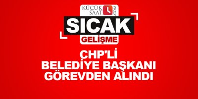 CHP'li belediye başkanı görevden alındı