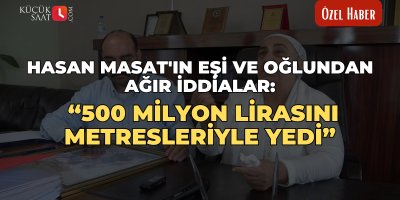 Hasan Masat'ın eşi ve oğlundan ağır iddialar: “500 milyon lirasını metresleriyle yedi”