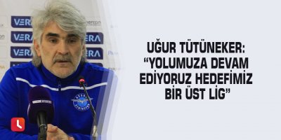 Uğur Tütüneker: “Yolumuza devam ediyoruz hedefimiz bir üst lig”