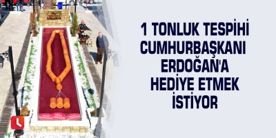 1 tonluk tespihi Cumhurbaşkanı Erdoğan'a hediye etmek istiyor