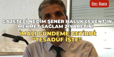 Gazeteci Nedim Şener Haluk Levent’in Mehmet Sağlam ziyaretini imalı gündeme getirdi: “Tesadüf İşte”