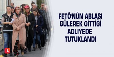 FETÖ'nün ablası gülerek gittiği adliyede tutuklandı