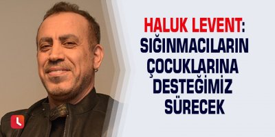 Haluk Levent: Sığınmacıların çocuklarına desteğimiz sürecek