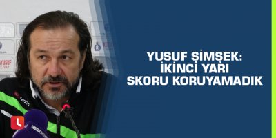 Yusuf Şimşek: “İkinci yarı skoru koruyamadık”