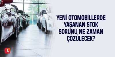 Yeni otomobillerde yaşanan stok sorunu ne zaman çözülecek?