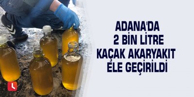 Adana'da 2 bin litre kaçak akaryakıt ele geçirildi