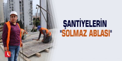 Şantiyelerin "Solmaz ablası"
