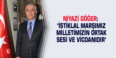 Niyazi Göğer: "İstiklal Marşımız milletimizin ortak sesi ve vicdanıdır"
