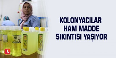Kolonyacılar ham madde sıkıntısı yaşıyor