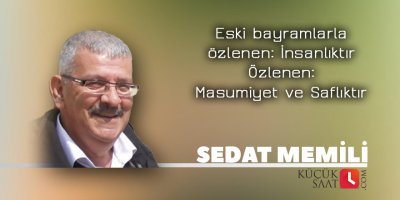 Eski bayramlarla özlenen: İnsanlıktır. Özlenen: Masumiyet ve Saflıktır