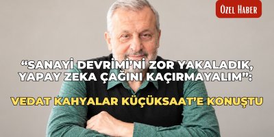 “Sanayi Devrimi’ni zor yakaladık, yapay zeka çağını kaçırmayalım”: Vedat Kahyalar Küçüksaat’e konuştu