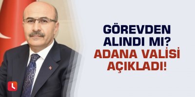 Görevden alındı mı? Adana Valisi açıkladı!