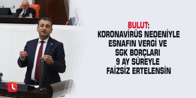 Bulut: Koronavirüs nedeniyle esnafın vergi ve SGK borçları 9 ay süreyle faizsiz ertelensin