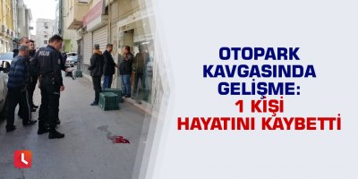 Otopark kavgasında gelişme: 1 kişi hayatını kaybetti