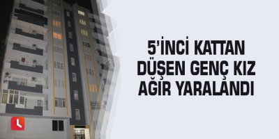 5’inci kattan düşen genç kız ağır yaralandı