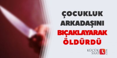 Çocukluk arkadaşını bıçaklayarak öldürdü