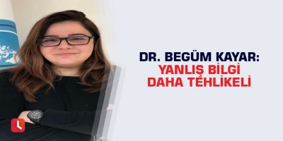 DR. Begüm Kayar: Yanlış Bilgi Daha Tehlikeli