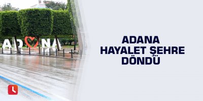 Adana hayalet şehre döndü