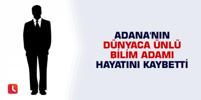 Adana'nın dünyaca ünlü bilim adamı hayatını kaybetti