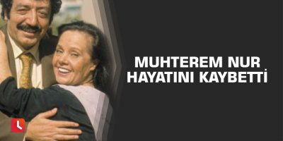 Muhterem Nur hayatını kaybetti