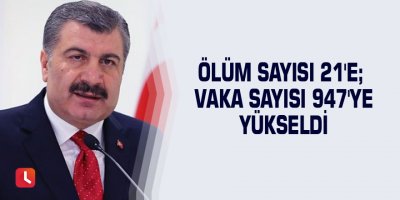 Ölüm sayısı 21'e; vaka sayısı 947'ye yükseldi