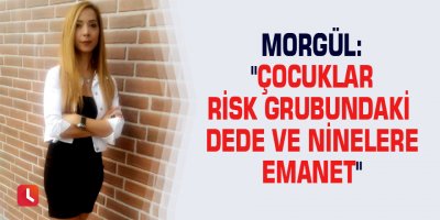 Morgül: "Çocuklar risk grubundaki dede ve ninelere emanet"