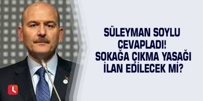 Süleyman Soylu cevapladı! Sokağa çıkma yasağı ilan edilecek mi?