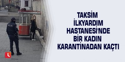 Taksim İlkyardım Hastanesi'nde bir kadın karantinadan kaçtı