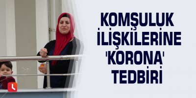 Komşuluk ilişkilerine 'korona' tedbiri