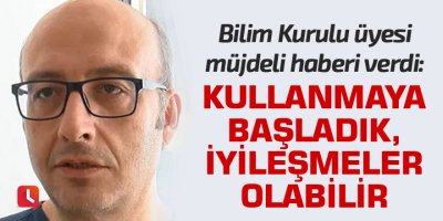 Bilim Kurulu üyesi müjdeli haberi verdi: Kullanmaya başladık, iyileşmeler olabilir